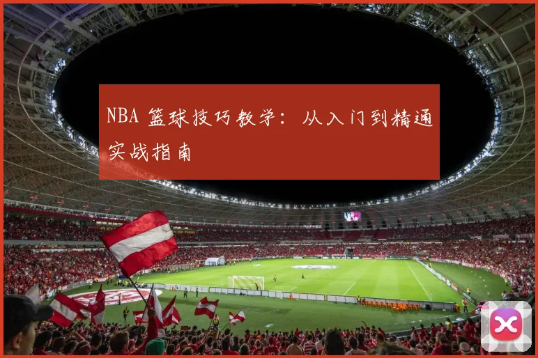 NBA 篮球技巧教学：从入门到精通实战指南