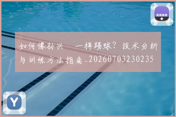 如何像孙兴慜一样踢球？技术分析与训练方法指南_20260703230235