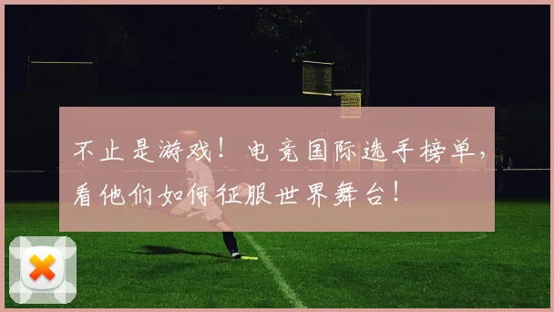 不止是游戏！电竞国际选手榜单，看他们如何征服世界舞台！
