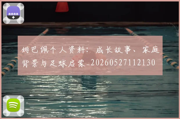 姆巴佩个人资料:成长故事、家庭背景与足球启蒙_20260527112130