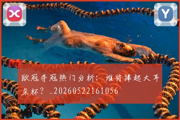 欧冠夺冠热门分析：谁将捧起大耳朵杯？_20260522161056