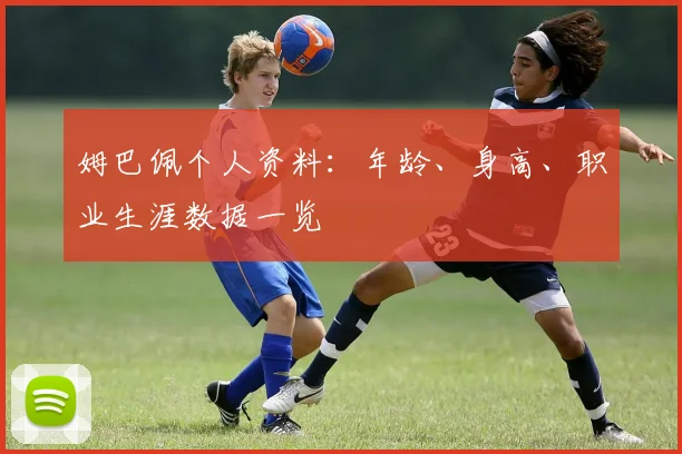 姆巴佩个人资料：年龄、身高、职业生涯数据一览