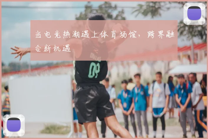 当电竞热潮遇上体育场馆，跨界融合新机遇