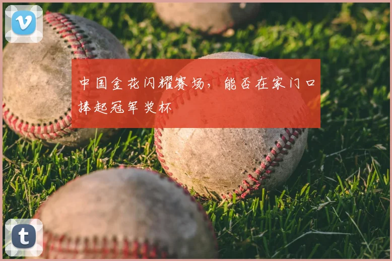 中国金花闪耀赛场，能否在家门口捧起冠军奖杯