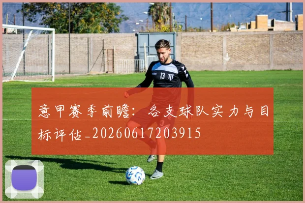 意甲赛季前瞻：各支球队实力与目标评估_20260617203915