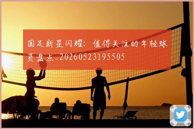 国足新星闪耀：值得关注的年轻球员盘点_20260523195505