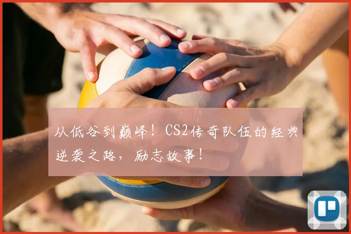 从低谷到巅峰！CS2传奇队伍的经典逆袭之路，励志故事！