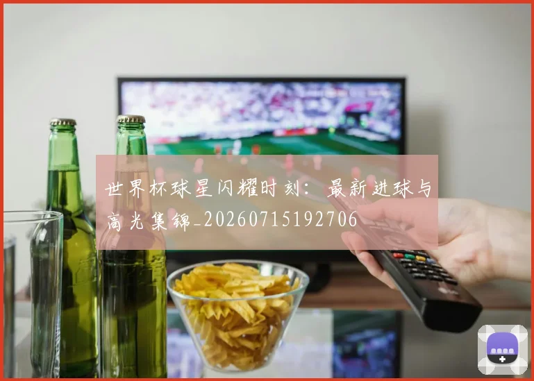 世界杯球星闪耀时刻：最新进球与高光集锦_20260715192706