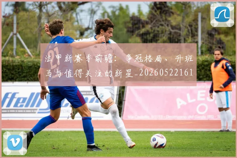 法甲新赛季前瞻:争冠格局、升班马与值得关注的新星_20260522161202