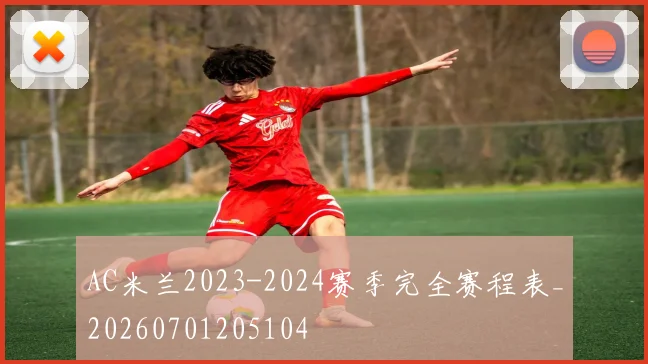 AC米兰2023-2024赛季完全赛程表_20260701205104
