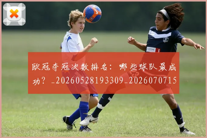 欧冠夺冠次数排名:哪些球队最成功?_20260528193309_20260707150716_20260801162855