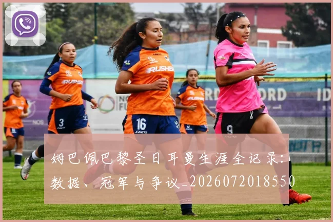 姆巴佩巴黎圣日耳曼生涯全记录:数据、冠军与争议_20260720185503