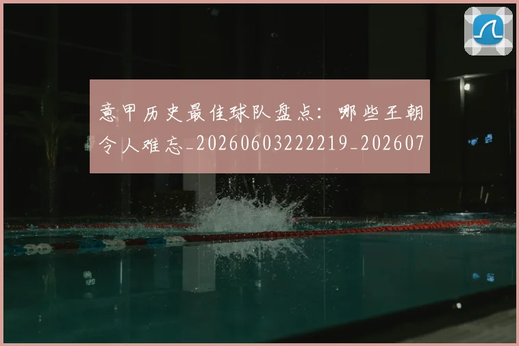 意甲历史最佳球队盘点：哪些王朝令人难忘_20260603222219_20260704174854_20260723174754