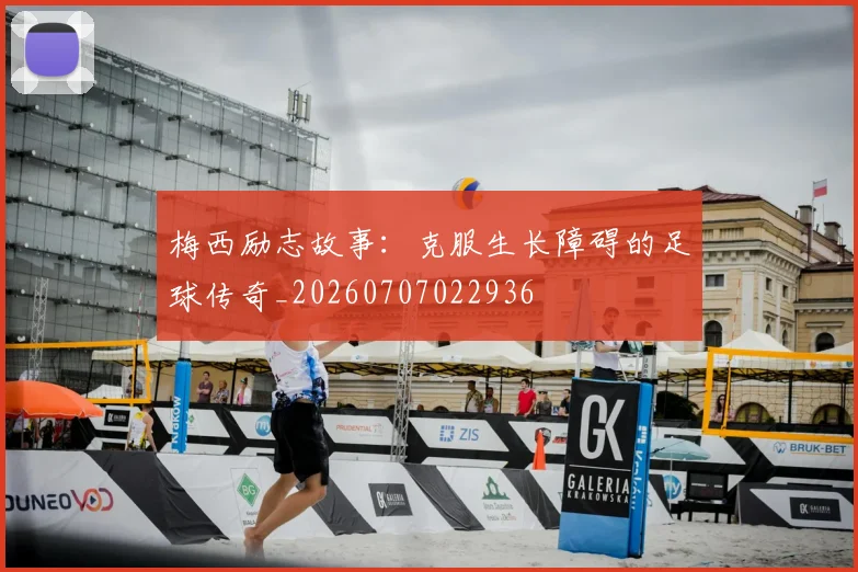 梅西励志故事：克服生长障碍的足球传奇_20260707022936