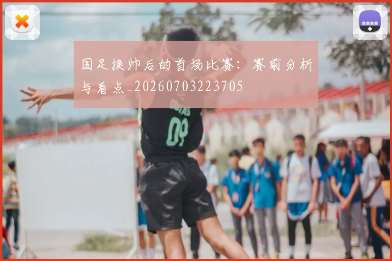 国足换帅后的首场比赛：赛前分析与看点_20260703223705
