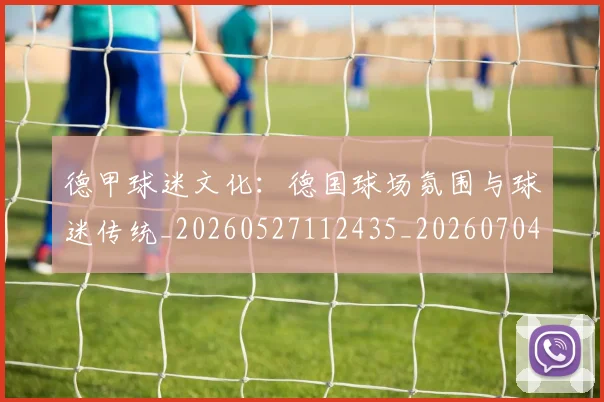 德甲球迷文化:德国球场氛围与球迷传统_20260527112435_20260704173341