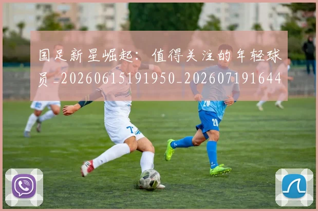 国足新星崛起：值得关注的年轻球员_20260615191950_20260719164420