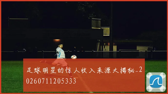 足球明星的惊人收入来源大揭秘_20260711205333