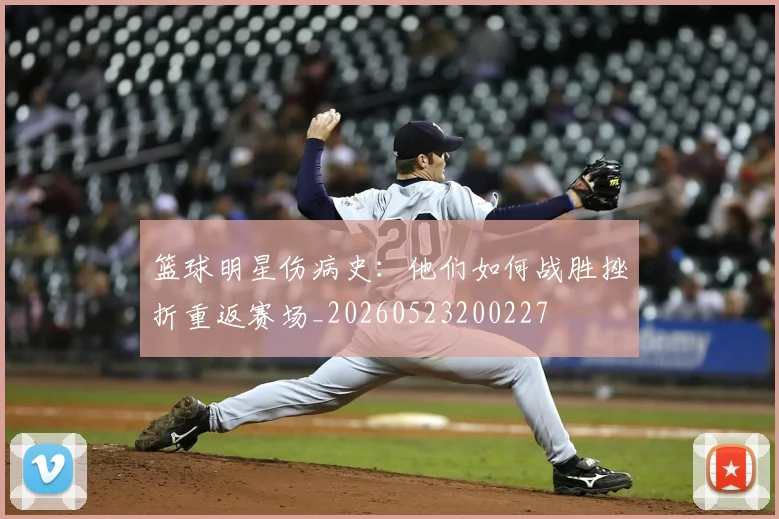 篮球明星伤病史:他们如何战胜挫折重返赛场_20260523200227