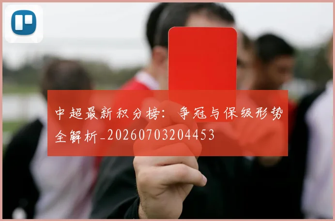 中超最新积分榜:争冠与保级形势全解析_20260703204453