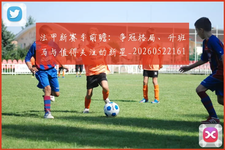 法甲新赛季前瞻:争冠格局、升班马与值得关注的新星_20260522161202_20260707153420_20260801172038