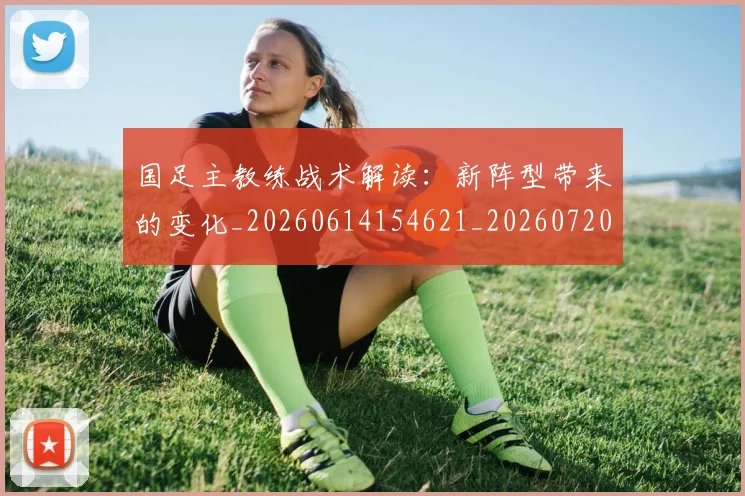 国足主教练战术解读：新阵型带来的变化_20260614154621_20260720180737