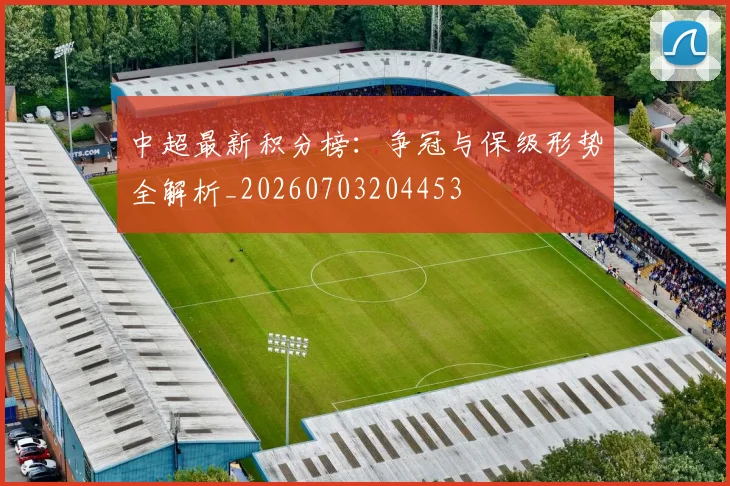 中超最新积分榜：争冠与保级形势全解析_20260703204453