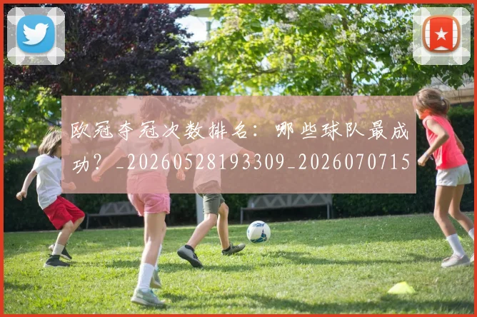 欧冠夺冠次数排名:哪些球队最成功?_20260528193309_20260707150716_20260801162855