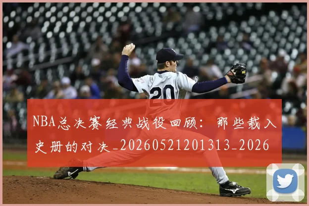 NBA总决赛经典战役回顾：那些载入史册的对决_20260521201313_20260702170451_20260714213323