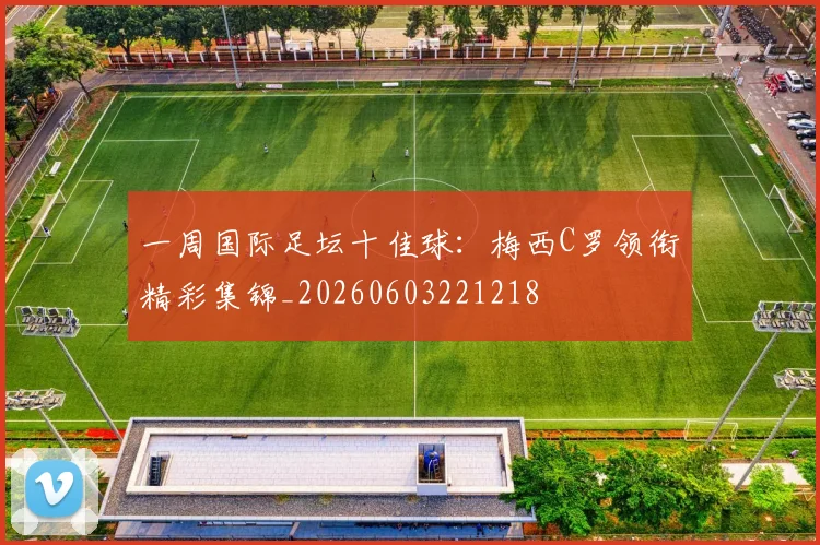 一周国际足坛十佳球：梅西C罗领衔精彩集锦_20260603221218