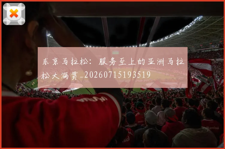 东京马拉松：服务至上的亚洲马拉松大满贯_20260715193519