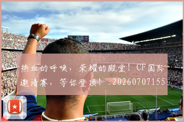 热血的呼唤，荣耀的殿堂！CF国际邀请赛，等你登顶！_20260707155117