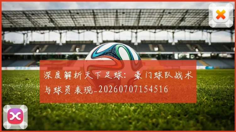 深度解析天下足球：豪门球队战术与球员表现_20260707154516