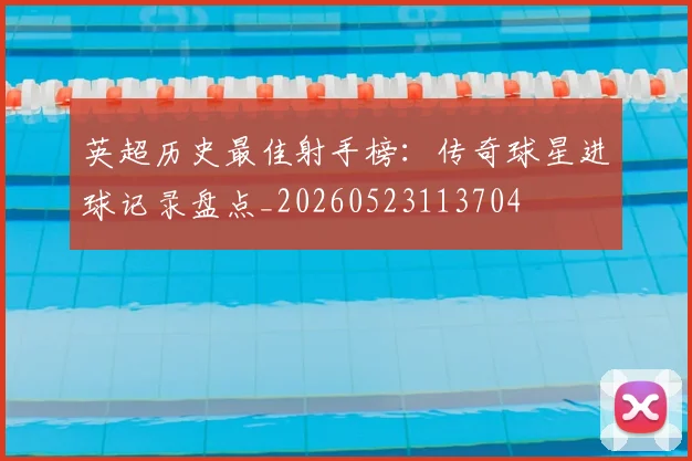 英超历史最佳射手榜：传奇球星进球记录盘点_20260523113704