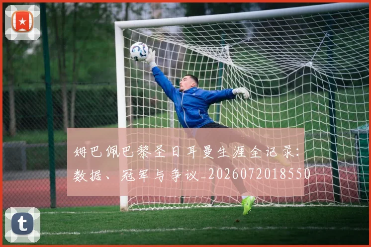 姆巴佩巴黎圣日耳曼生涯全记录:数据、冠军与争议_20260720185503
