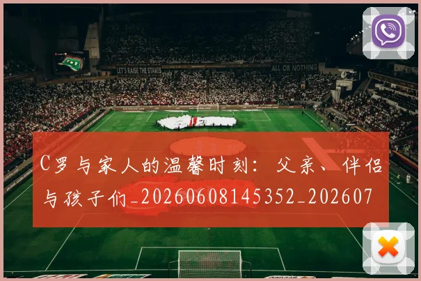 C罗与家人的温馨时刻：父亲、伴侣与孩子们_20260608145352_20260701212431