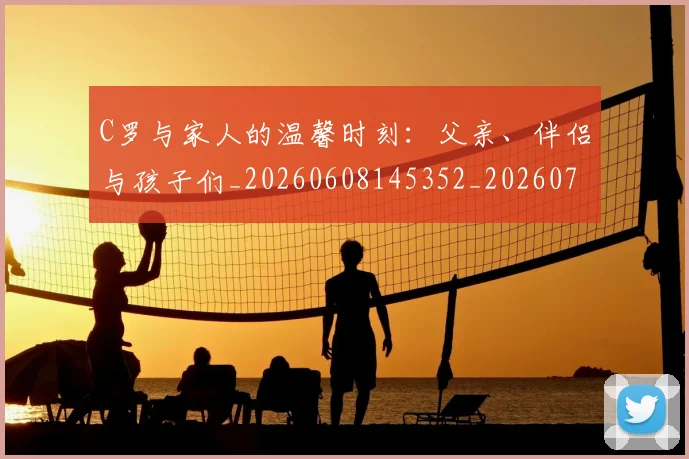 C罗与家人的温馨时刻：父亲、伴侣与孩子们_20260608145352_20260701212431