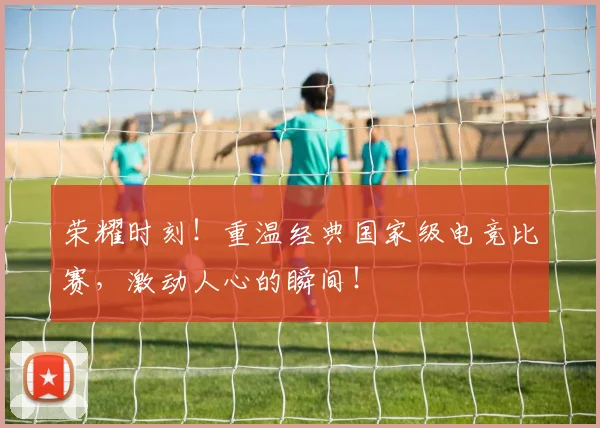 荣耀时刻!重温经典国家级电竞比赛,激动人心的瞬间!
