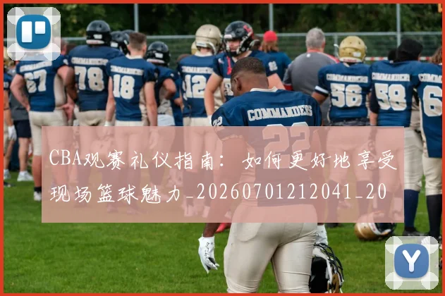 CBA观赛礼仪指南：如何更好地享受现场篮球魅力_20260701212041_20260712050422