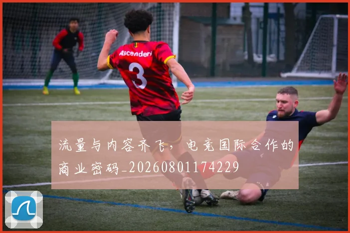 流量与内容齐飞,电竞国际合作的商业密码_20260801174229