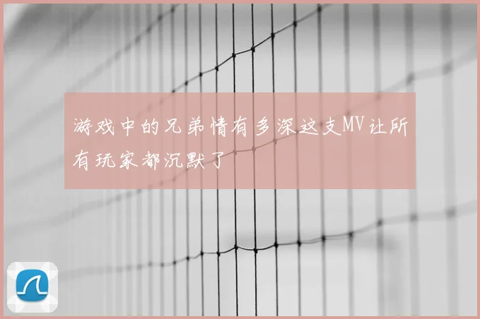 游戏中的兄弟情有多深这支MV让所有玩家都沉默了