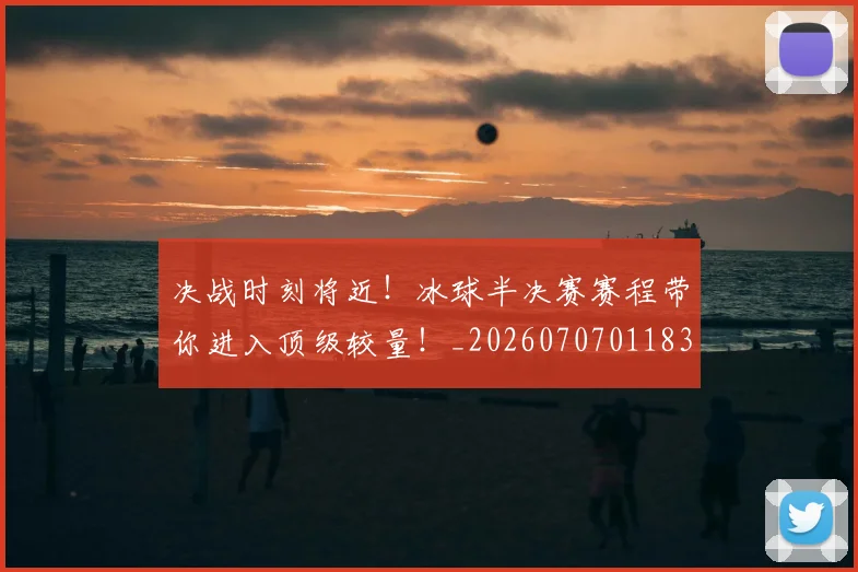 决战时刻将近！冰球半决赛赛程带你进入顶级较量！_20260707011832