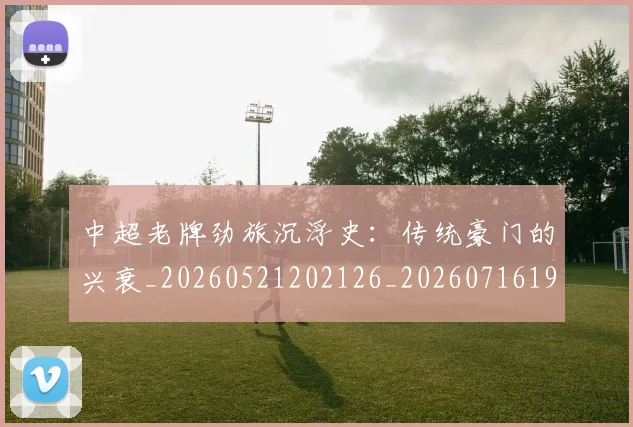 中超老牌劲旅沉浮史：传统豪门的兴衰_20260521202126_20260716190729