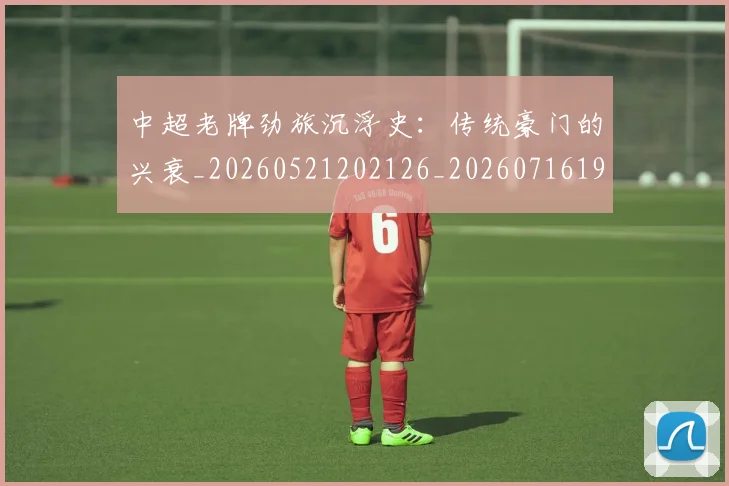 中超老牌劲旅沉浮史：传统豪门的兴衰_20260521202126_20260716190729