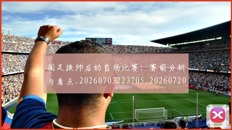 国足换帅后的首场比赛：赛前分析与看点_20260703223705_20260720181050