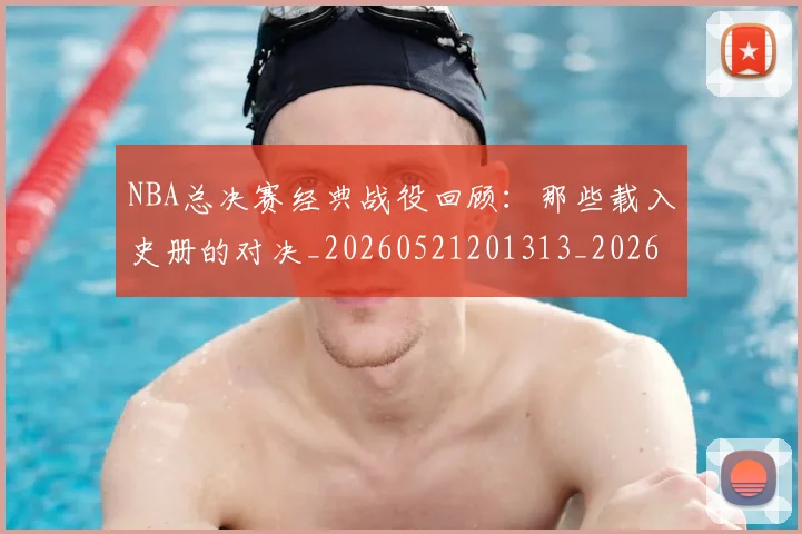 NBA总决赛经典战役回顾：那些载入史册的对决_20260521201313_20260702170451_20260714213323