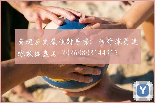英超历史最佳射手榜：传奇球员进球数据盘点_20260803144915