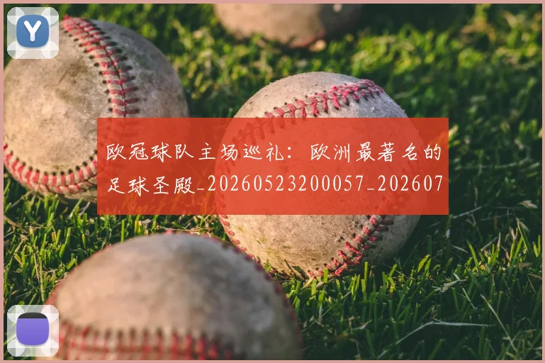 欧冠球队主场巡礼:欧洲最著名的足球圣殿_20260523200057_20260708190656