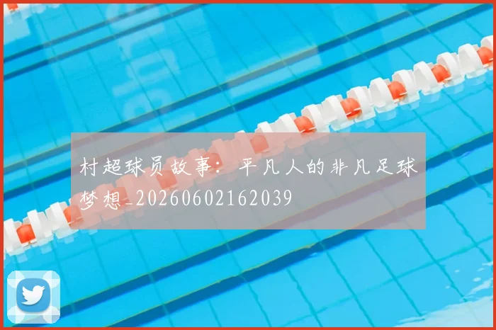 村超球员故事:平凡人的非凡足球梦想_20260602162039