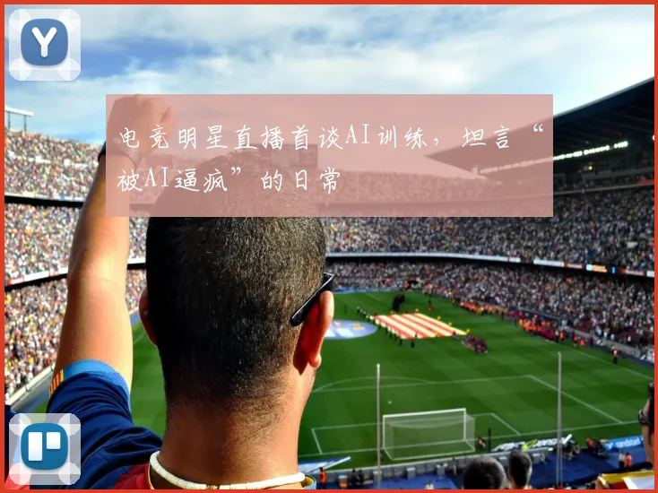 电竞明星直播首谈AI训练,坦言“被AI逼疯”的日常